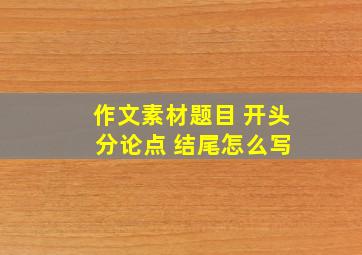 作文素材题目 开头 分论点 结尾怎么写